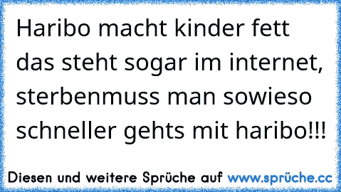 Haribo macht kinder fett das steht sogar im internet, sterbenmuss man sowieso schneller gehts mit haribo!!!