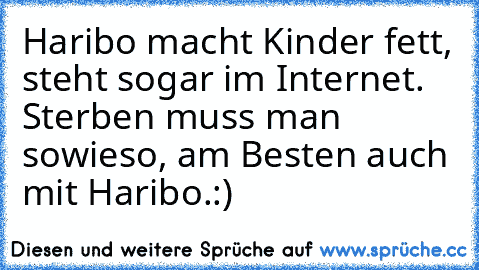 Haribo macht Kinder fett, steht sogar im Internet. Sterben muss man sowieso, am Besten auch mit Haribo.:)