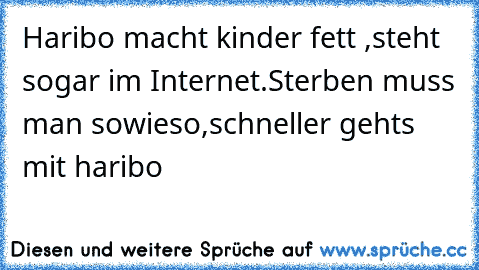 Haribo macht kinder fett ,steht sogar im Internet.
Sterben muss man sowieso,schneller gehts mit haribo