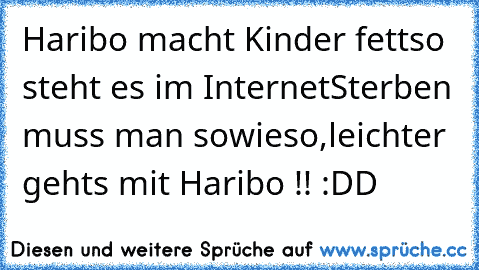 Haribo macht Kinder fett
so steht es im Internet
Sterben muss man sowieso,
leichter gehts mit Haribo !! :DD