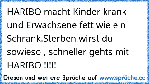 HARIBO macht Kinder krank und Erwachsene fett wie ein Schrank.
Sterben wirst du sowieso , schneller gehts mit HARIBO !!!!!