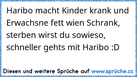 Haribo macht Kinder krank und Erwachsne fett wien Schrank, sterben wirst du sowieso, schneller gehts mit Haribo :D