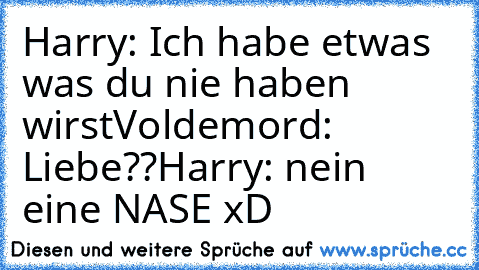 Harry: Ich habe etwas was du nie haben wirst
Voldemord: Liebe??
Harry: nein eine NASE xD