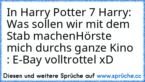 In Harry Potter 7 
Harry: Was sollen wir mit dem Stab machen
Hörste mich durchs ganze Kino : E-Bay volltrottel xD