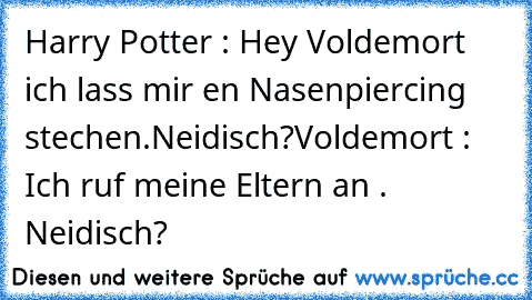 Harry Potter : Hey Voldemort ich lass mir en Nasenpiercing stechen.Neidisch?
Voldemort : Ich ruf meine Eltern an . Neidisch?