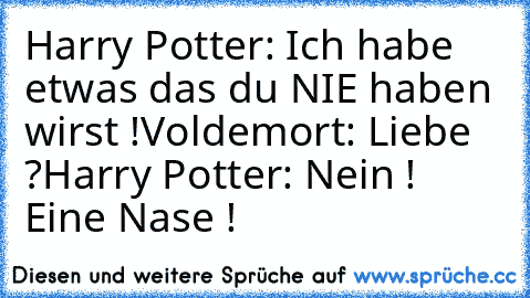 Harry Potter: Ich habe etwas das du NIE haben wirst !
Voldemort: Liebe ?
Harry Potter: Nein ! Eine Nase !
