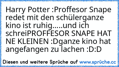 Harry Potter :
Proffesor Snape redet mit den schüler
ganze kino ist ruhig.....und ich schrei
PROFFESOR SNAPE HAT NE KLEINEN :D
ganze kino hat angefangen zu lachen :D:D