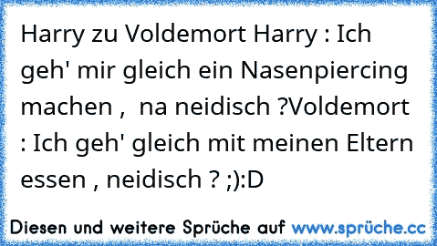 Harry zu Voldemort 
Harry : Ich geh' mir gleich ein Nasenpiercing machen ,  na neidisch ?
Voldemort : Ich geh' gleich mit meinen Eltern essen , neidisch ? ;)
:D