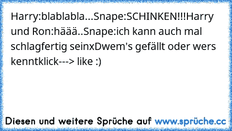 Harry:blablabla...
Snape:SCHINKEN!!!
Harry und Ron:häää..
Snape:ich kann auch mal schlagfertig sein
xD
wem's gefällt oder wers kennt
klick---> like :)