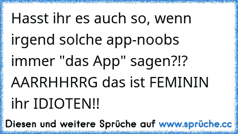 Hasst ihr es auch so, wenn irgend solche app-noobs immer "das App" sagen?!? AARRHHRRG das ist FEMININ ihr IDIOTEN!!
