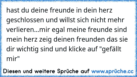 hast du deine freunde in dein herz geschlossen und willst sich nicht mehr verlieren...♥
mir egal meine freunde sind mein herz ♥
zeig deinen freunden das sie dir wichtig sind und klicke auf "gefällt mir"♥