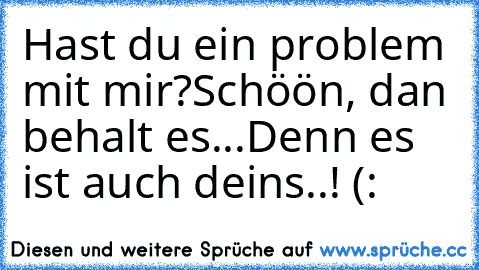 Hast du ein problem mit mir?
Schöön, dan behalt es...
Denn es ist auch deins..! (: