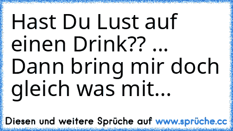 Hast Du Lust auf einen Drink?? ... Dann bring mir doch gleich was mit...