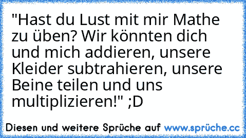 "Hast du Lust mit mir Mathe zu üben? Wir könnten dich und mich addieren, unsere Kleider subtrahieren, unsere Beine teilen und uns multiplizieren!" ;D