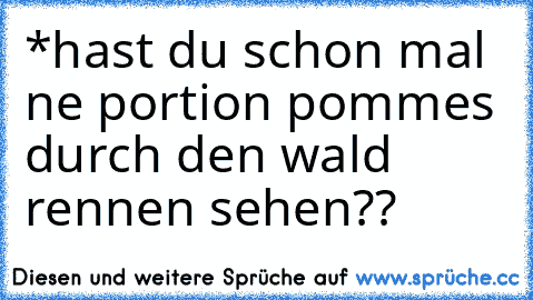 *hast du schon mal ne portion pommes durch den wald rennen sehen??