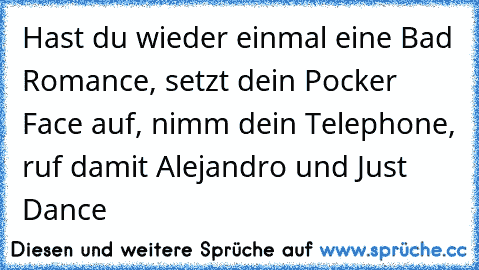 Hast du wieder einmal eine Bad Romance, setzt dein Pocker Face auf, nimm dein Telephone, ruf damit Alejandro und Just Dance