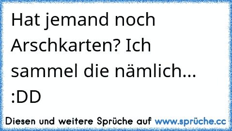 Hat jemand noch Arschkarten? Ich sammel die nämlich... :DD