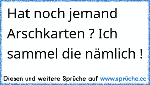 Hat noch jemand Arschkarten ? Ich sammel die nämlich !