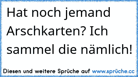 Hat noch jemand Arschkarten? Ich sammel die nämlich!