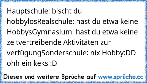 Hauptschule: bischt du hobbylos
Realschule: hast du etwa keine Hobbys
Gymnasium: hast du etwa keine zeitvertreibende Aktivitäten zur verfügung
Sonderschule: nix Hobby:DD ohh ein keks :D