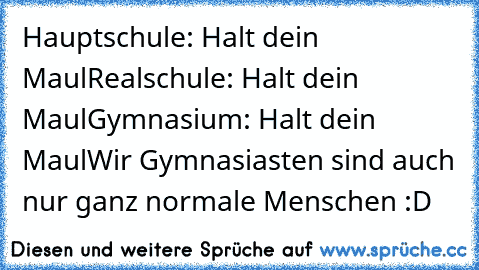 Hauptschule: Halt dein Maul
Realschule: Halt dein Maul
Gymnasium: Halt dein Maul
Wir Gymnasiasten sind auch nur ganz normale Menschen :D