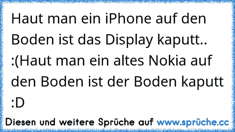 Haut man ein iPhone auf den Boden ist das Display kaputt.. :(
Haut man ein altes Nokia auf den Boden ist der Boden kaputt :D