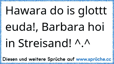 Hawara do is glottt euda!, Barbara hoi in Streisand! ^.^