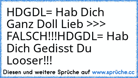 HDGDL= Hab Dich Ganz Doll Lieb >>> FALSCH!!!
HDGDL= Hab Dich Gedisst Du Looser!!!