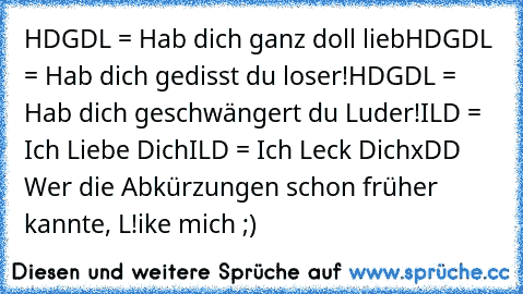 HDGDL = Hab dich ganz doll lieb
HDGDL = Hab dich gedisst du loser!
HDGDL = Hab dich geschwängert du Luder!
ILD = Ich Liebe Dich
ILD = Ich Leck Dich
xDD 
Wer die Abkürzungen schon früher kannte, L!ike mich ;)