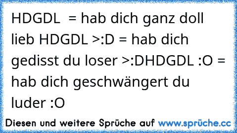 HDGDL ♥ = hab dich ganz doll lieb ♥
HDGDL >:D = hab dich gedisst du loser >:D
HDGDL :O = hab dich geschwängert du luder :O