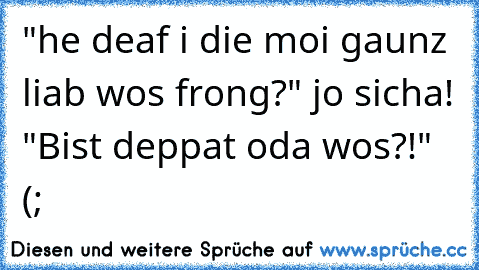 "he deaf i die moi gaunz liab wos frong?" jo sicha! "Bist deppat oda wos?!" (;
