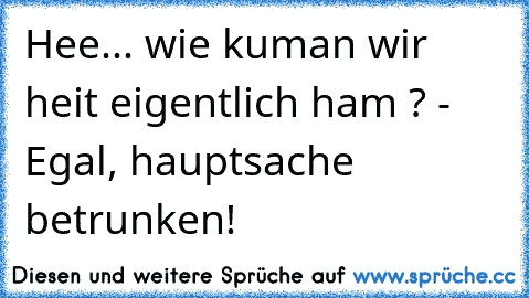 Hee... wie kuman wir heit eigentlich ham ? - Egal, hauptsache betrunken!