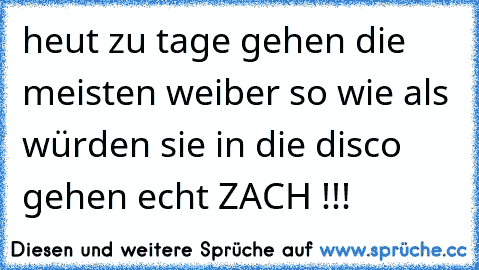 heut zu tage gehen die meisten weiber so wie als würden sie in die disco gehen echt ZACH !!!  ☆ ☆