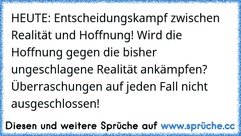 HEUTE: Entscheidungskampf zwischen Realität und Hoffnung! Wird die Hoffnung gegen die bisher ungeschlagene Realität ankämpfen? Überraschungen auf jeden Fall nicht ausgeschlossen!