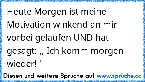 Heute Morgen ist meine Motivation winkend an mir vorbei gelaufen UND hat gesagt: ,, Ich komm morgen wieder!''