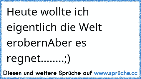 Heute wollte ich eigentlich die Welt erobern
Aber es regnet........;)