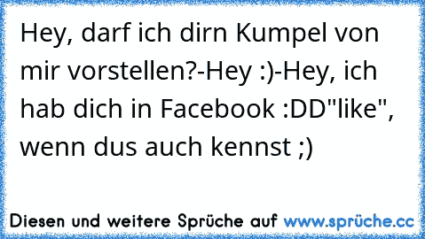 Hey, darf ich dir´n Kumpel von mir vorstellen?
-Hey :)
-Hey, ich hab dich in Facebook :DD
"like", wenn du´s auch kennst ;)