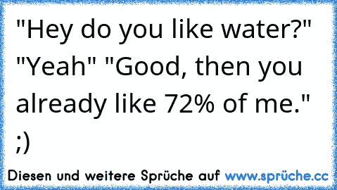 "Hey do you like water?" "Yeah" "Good, then you already like 72% of me." ;)