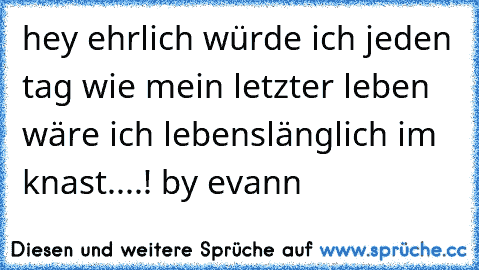 hey ehrlich würde ich jeden tag wie mein letzter leben wäre ich lebenslänglich im knast....! 
by evann