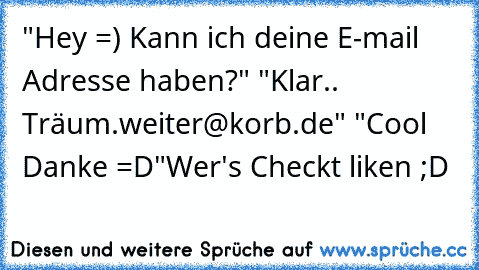 "Hey =) Kann ich deine E-mail Adresse haben?" "Klar.. Träum.weiter@korb.de" "Cool Danke =D"
Wer's Checkt liken ;D