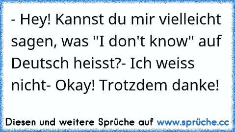 - Hey! Kannst du mir vielleicht sagen, was "I don't know" auf Deutsch heisst?
- Ich weiss nicht
- Okay! Trotzdem danke!
