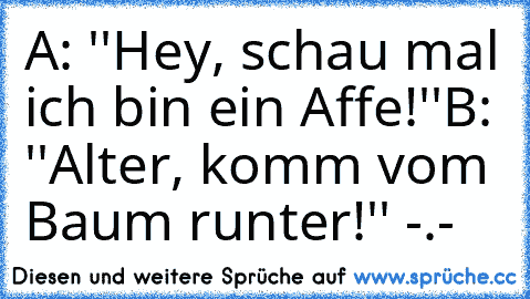 A: ''Hey, schau mal ich bin ein Affe!''
B: ''Alter, komm vom Baum runter!'' -.-