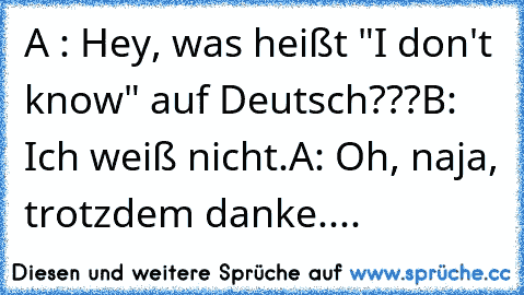 A : Hey, was heißt "I don't know" auf Deutsch???
B: Ich weiß nicht.
A: Oh, naja, trotzdem danke....