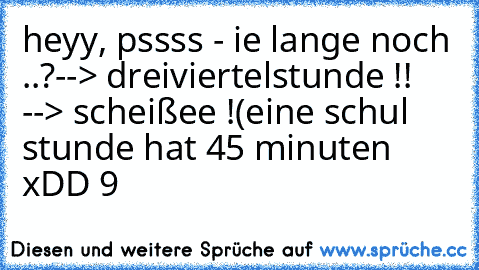 heyy, pssss - ie lange noch ..?--> dreiviertelstunde !! --> scheißee !
(eine schul stunde hat 45 minuten xDD 9