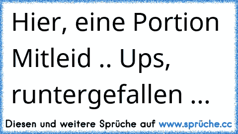 Hier, eine Portion Mitleid .. Ups, runtergefallen ...