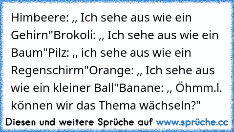 Himbeere: ,, Ich sehe aus wie ein Gehirn"
Brokoli: ,, Ich sehe aus wie ein Baum"
Pilz: ,, ich sehe aus wie ein Regenschirm"
Orange: ,, Ich sehe aus wie ein kleiner Ball"
Banane: ,, Öhmm.l. können wir das Thema wächseln?"