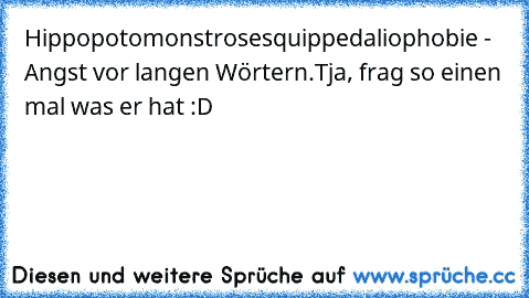 Hippopotomonstrosesquippedaliophobie - Angst vor langen Wörtern.
Tja, frag so einen mal was er hat :D