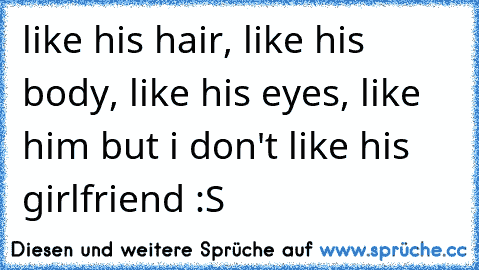 like his hair, like his body, like his eyes, like him but i don't like his girlfriend :S