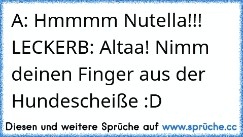 A: Hmmmm Nutella!!! LECKER
B: Altaa! Nimm deinen Finger aus der Hundescheiße :D