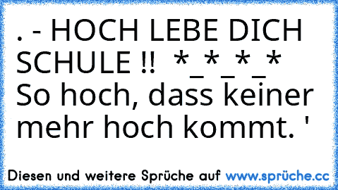 . - HOCH LEBE DICH SCHULE !! › *_*_*_*
›› So hoch, dass keiner mehr hoch kommt. ♥'